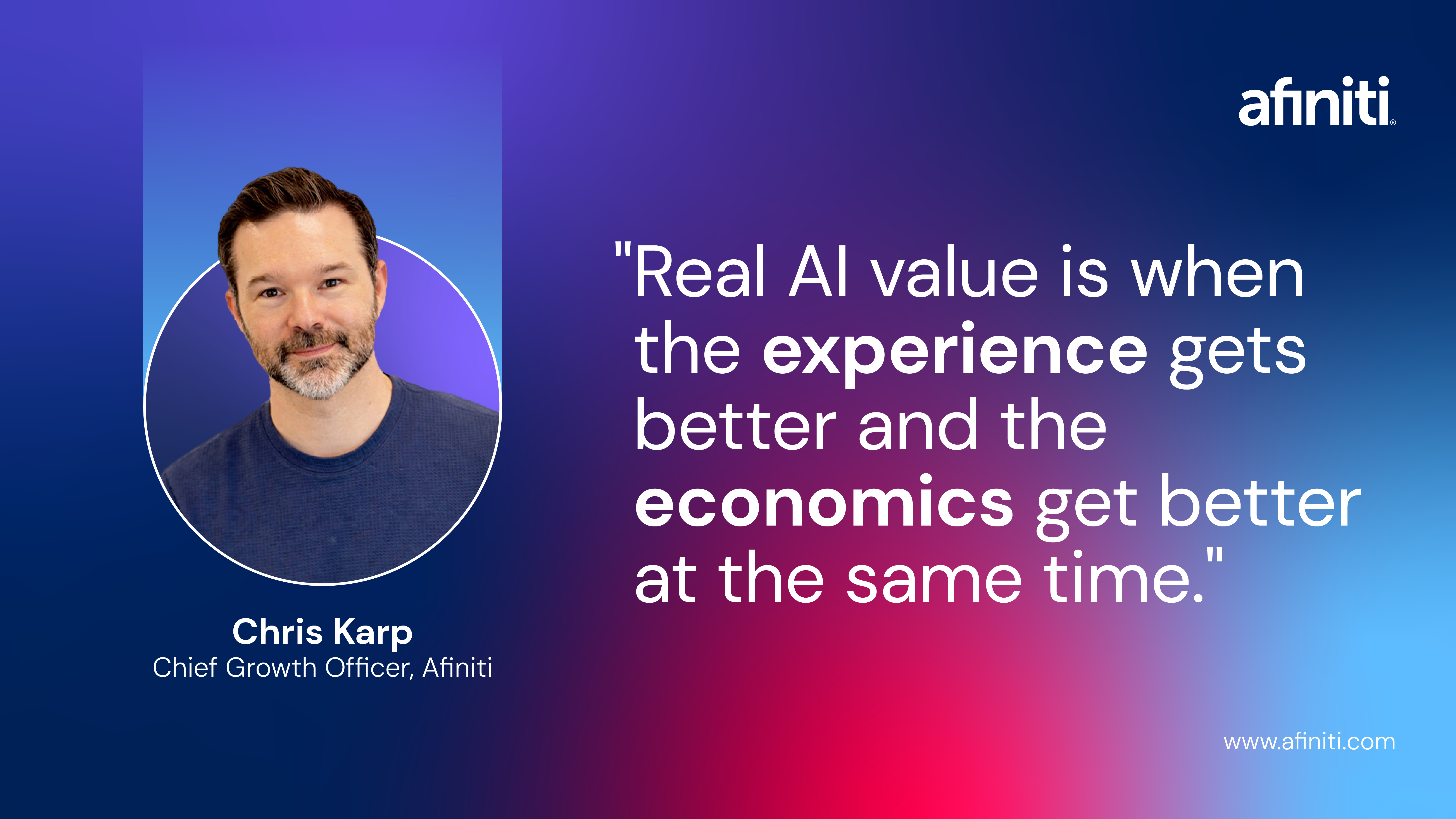 Quote_2A Quote from Chris Karp, Chief Growth Officer at Afiniti: Real AI value is when the experience gets better and the economics get better at the same time.